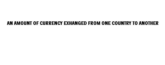 AN AMOUNT OF CURRENCY EXCHANGED FROM ONE COUNTRY TO ANOTHER